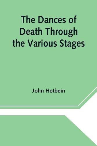 Cover image for The Dances of Death Through the Various Stages of Human Life wherein the Capriciousness of that Tyrant is Exhibited