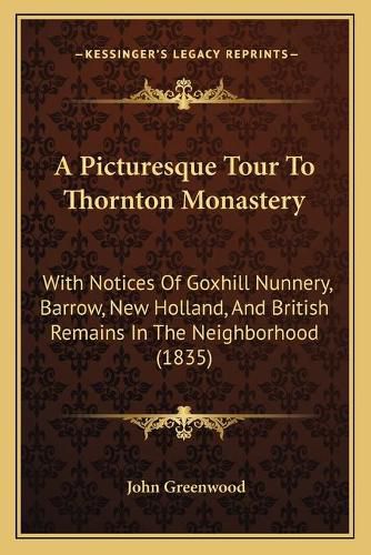 A Picturesque Tour to Thornton Monastery: With Notices of Goxhill Nunnery, Barrow, New Holland, and British Remains in the Neighborhood (1835)