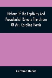 Cover image for History Of The Captivity And Providential Release Therefrom Of Mrs. Caroline Harris