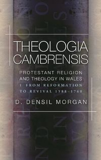 Cover image for Theologia Cambrensis: Protestant Religion and Theology in Wales, Volume 1: From Reformation to Revival 1588-1760