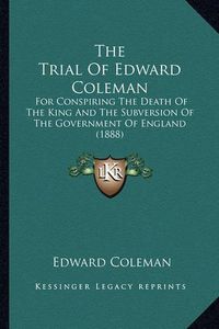 Cover image for The Trial of Edward Coleman: For Conspiring the Death of the King and the Subversion of the Government of England (1888)