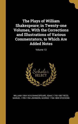 Cover image for The Plays of William Shakespeare; in Twenty-one Volumes, With the Corrections and Illustrations of Various Commentators, to Which Are Added Notes; Volume 13
