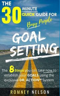 Cover image for Goal Setting - The 30 Minute Quick Guide For Busy People: The 8 Steps you can take now to establish your goals using the exclusive DR. ACTION System