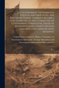 Cover image for U.S. Government Information Policies and Practices--the Pentagon Papers. Hearings Before a Subcommittee of the Committee on Government Operations, House of Representatives, Ninety-second Congress, First [and Second] Session[s]