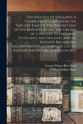 Cover image for The Knights of England. A Complete Record From the Earliest Time to the Present day of the Knights of all the Orders of Chivalry in England, Scotland, and Ireland, and of Knights Bachelors, Incorporating a Complete List of Knights Bachelors Dubbed in Irel