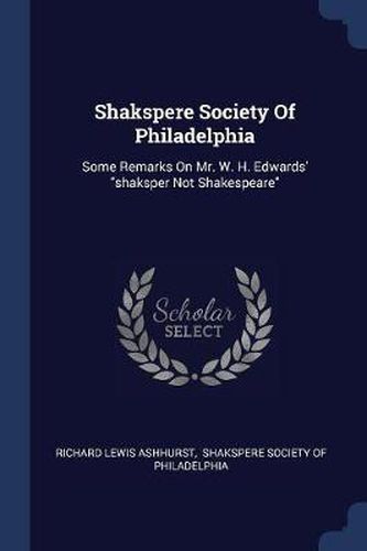 Shakspere Society of Philadelphia: Some Remarks on Mr. W. H. Edwards' Shaksper Not Shakespeare