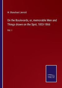 Cover image for On the Boulevards, or, memorable Men and Things drawn on the Spot, 1853-1866: Vol. I