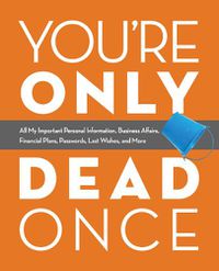 Cover image for You're Only Dead Once: All My Important Personal Information, Business Affairs, Financial Plans, Passwords, Last Wishes, and More