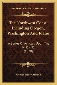 Cover image for The Northwest Coast, Including Oregon, Washington and Idaho: A Series of Articles Upon the N. P. R. R. (1878)