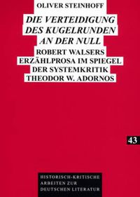 Cover image for Die Verteidigung Des Kugelrunden an Der Null: Robert Walsers Erzaehlprosa Im Spiegel Der Systemkritik Theodor W. Adornos