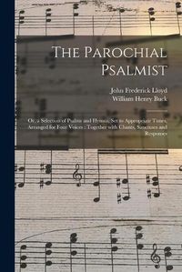 Cover image for The Parochial Psalmist: or, a Selection of Psalms and Hymns, Set to Appropriate Tunes, Arranged for Four Voices: Together With Chants, Sanctuses and Responses