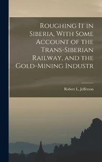 Cover image for Roughing it in Siberia, With Some Account of the Trans-Siberian Railway, and the Gold-Mining Industr