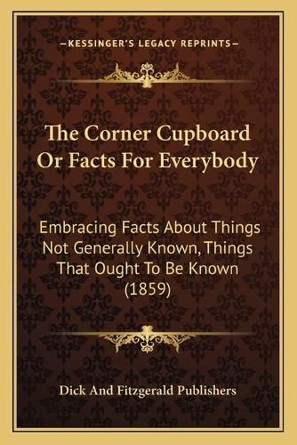 Cover image for The Corner Cupboard or Facts for Everybody: Embracing Facts about Things Not Generally Known, Things That Ought to Be Known (1859)