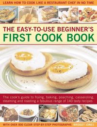 Cover image for Easy-to-Use Beginner's First Cook Book: The cook's guide to frying, baking, poaching, casseroling, steaming and roasting a fabulous range of 140 tasty recipes; learn to cook like a restaurant chef in no time