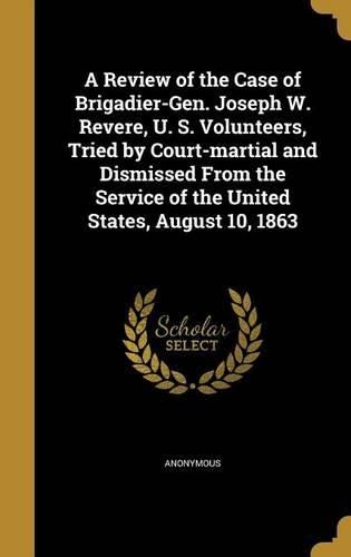 Cover image for A Review of the Case of Brigadier-Gen. Joseph W. Revere, U. S. Volunteers, Tried by Court-Martial and Dismissed from the Service of the United States, August 10, 1863
