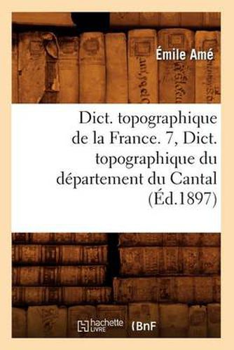Dict. Topographique de la France. 7, Dict. Topographique Du Departement Du Cantal (Ed.1897)