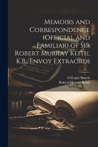 Cover image for Memoirs and Correspondence (Official and Familiar) of Sir Robert Murray Keith, K.B., Envoy Extraordi