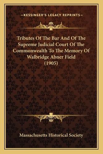 Tributes of the Bar and of the Supreme Judicial Court of the Commonwealth to the Memory of Walbridge Abner Field (1905)