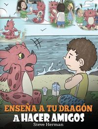 Cover image for Ensena a tu Dragon a Hacer Amigos: (Teach Your Dragon To Make Friends) Un lindo cuento infantil para ensenar a los ninos sobre la amistad y las habilidades sociales.