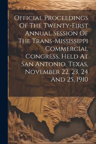 Cover image for Official Proceedings Of The Twenty-first Annual Session Of The Trans-mississippi Commercial Congress, Held At San Antonio, Texas, November 22, 23, 24 And 25, 1910