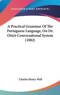 Cover image for A Practical Grammar of the Portuguese Language, on Dr. Otto's Conversational System (1882)