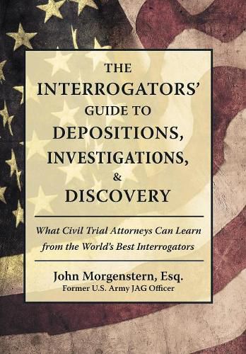 Cover image for The Interrogators' Guide to Depositions, Investigations, & Discovery: What Civil Trial Attorneys Can Learn from the World's Best Interrogators