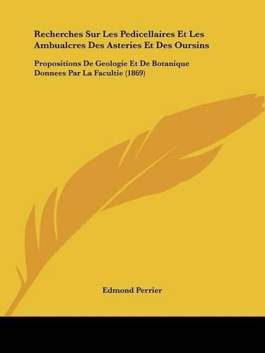 Recherches Sur Les Pedicellaires Et Les Ambualcres Des Asteries Et Des Oursins: Propositions de Geologie Et de Botanique Donnees Par La Facultie (1869)