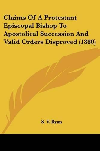 Claims of a Protestant Episcopal Bishop to Apostolical Succession and Valid Orders Disproved (1880)