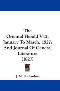 Cover image for The Oriental Herald V12, January to March, 1827: And Journal of General Literature (1827)