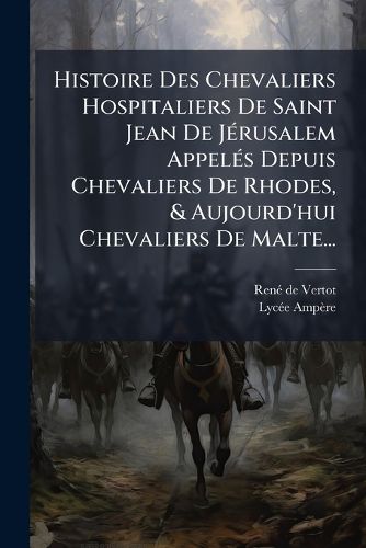 Cover image for Histoire Des Chevaliers Hospitaliers de Saint Jean de J Rusalem Appel?'s Depuis Chevaliers de Rhodes, & Aujourd'hui Chevaliers de Malte...