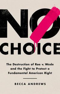 Cover image for No Choice: The Destruction of Roe V. Wade and the Fight to Protect a Fundamental American Right