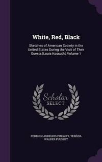 Cover image for White, Red, Black: Sketches of American Society in the United States During the Visit of Their Guests [Louis Kossuth], Volume 1