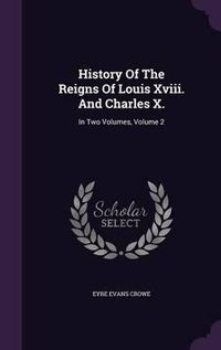 Cover image for History of the Reigns of Louis XVIII. and Charles X.: In Two Volumes, Volume 2