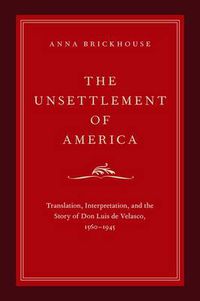 Cover image for The Unsettlement of America: Translation, Interpretation, and the Story of Don Luis de Velasco, 1560-1945