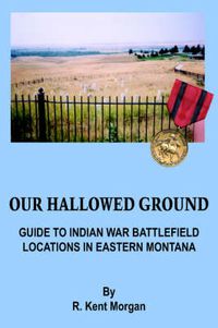 Cover image for Our Hallowed Ground: Guide To Indian War Battlefield Locations in Eastern Montana