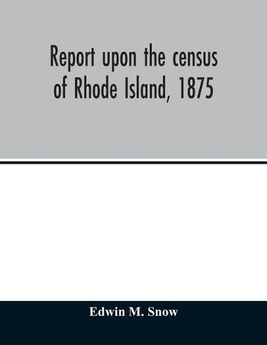 Cover image for Report upon the census of Rhode Island, 1875; with the statistics of the population, agriculture, fisheries and shore farms, and manufactures of the state