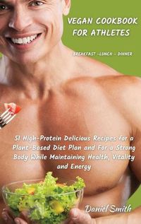 Cover image for VEGAN COOKBOOK FOR ATHLETES Breakfast - Lunch - Dinner: 51 High-Protein Delicious Recipes for a Plant-Based Diet Plan and For a Strong Body While Maintaining Health, Vitality and Energy