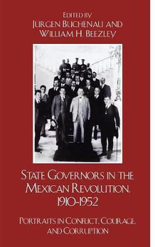 State Governors in the Mexican Revolution, 1910-1952: Portraits in Conflict, Courage, and Corruption