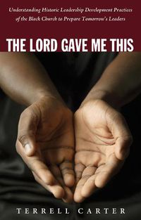 Cover image for The Lord Gave Me This: Understanding Historic Leadership Development Practices of the Black Church to Prepare Tomorrow's Leaders