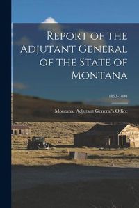 Cover image for Report of the Adjutant General of the State of Montana; 1893-1894