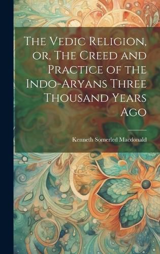 Cover image for The Vedic Religion, or, The Creed and Practice of the Indo-Aryans Three Thousand Years Ago