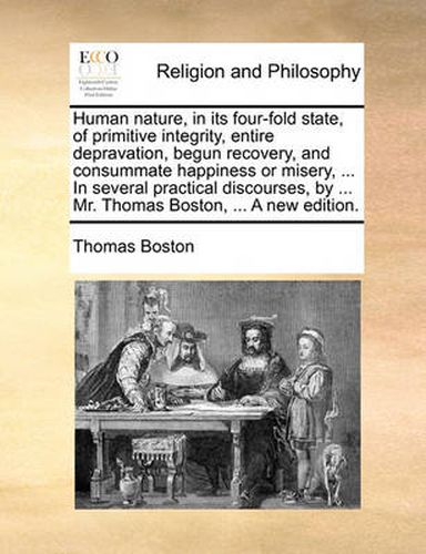 Cover image for Human Nature, in Its Four-Fold State, of Primitive Integrity, Entire Depravation, Begun Recovery, and Consummate Happiness or Misery, ... in Several Practical Discourses, by ... Mr. Thomas Boston, ... a New Edition.