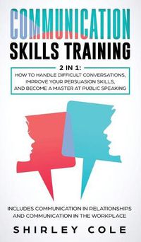 Cover image for Communication Skills Training: 2 In 1: How To Handle Difficult Conversations, Improve Your Persuasion Skills, And Become A Master At Public Speaking