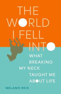 Cover image for The World I Fell Into: What Breaking My Neck Taught Me about Life