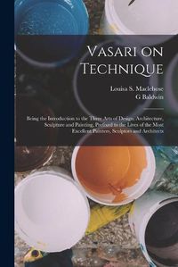 Cover image for Vasari on Technique; Being the Introduction to the Three Arts of Design, Architecture, Sculpture and Painting, Prefixed to the Lives of the Most Excellent Painters, Sculptors and Architects