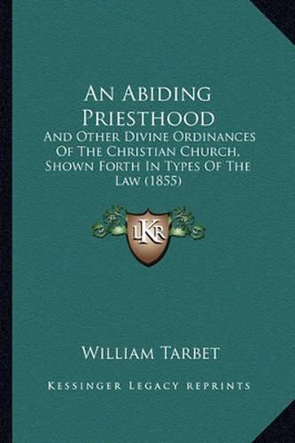 Cover image for An Abiding Priesthood: And Other Divine Ordinances of the Christian Church, Shown Forth in Types of the Law (1855)