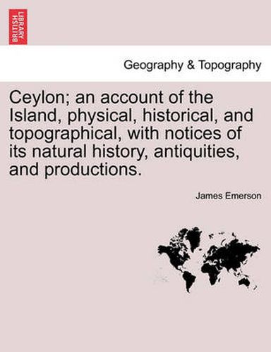 Cover image for Ceylon; An Account of the Island, Physical, Historical, and Topographical, with Notices of Its Natural History, Antiquities, and Productions.