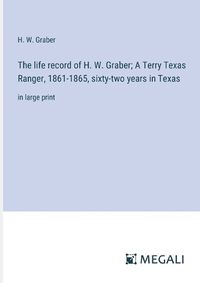 Cover image for The life record of H. W. Graber; A Terry Texas Ranger, 1861-1865, sixty-two years in Texas