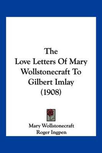 Cover image for The Love Letters of Mary Wollstonecraft to Gilbert Imlay (1908)