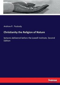 Cover image for Christianity the Religion of Nature: lectures delivered before the Lowell Institute. Second Edition